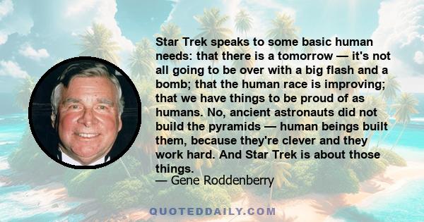 Star Trek speaks to some basic human needs: that there is a tomorrow — it's not all going to be over with a big flash and a bomb; that the human race is improving; that we have things to be proud of as humans. No,