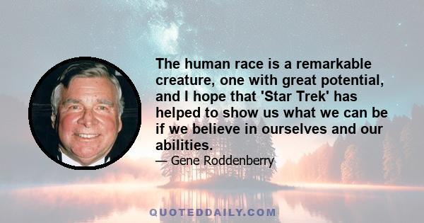 The human race is a remarkable creature, one with great potential, and I hope that 'Star Trek' has helped to show us what we can be if we believe in ourselves and our abilities.