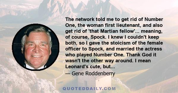 The network told me to get rid of Number One, the woman first lieutenant, and also get rid of 'that Martian fellow'... meaning, of course, Spock. I knew I couldn't keep both, so I gave the stoicism of the female officer 