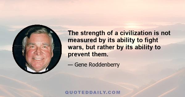 The strength of a civilization is not measured by its ability to fight wars, but rather by its ability to prevent them.