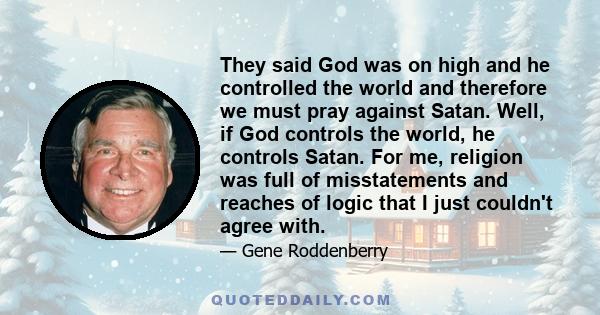 They said God was on high and he controlled the world and therefore we must pray against Satan. Well, if God controls the world, he controls Satan. For me, religion was full of misstatements and reaches of logic that I