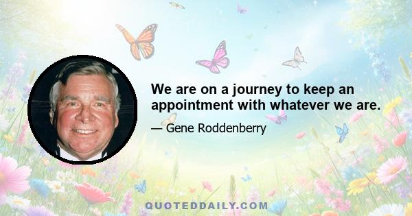 We are on a journey to keep an appointment with whatever we are.