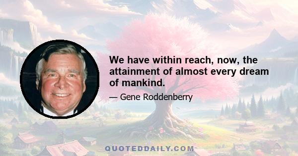 We have within reach, now, the attainment of almost every dream of mankind.