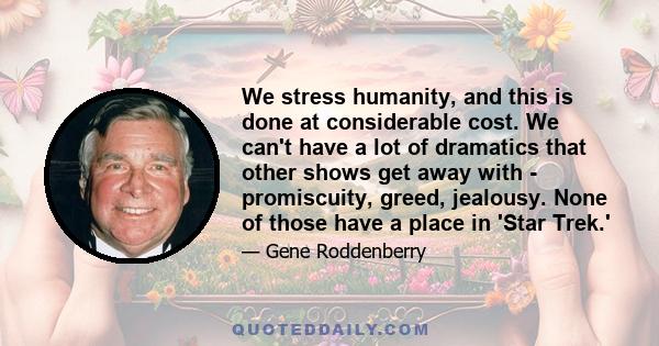 We stress humanity, and this is done at considerable cost. We can't have a lot of dramatics that other shows get away with - promiscuity, greed, jealousy. None of those have a place in 'Star Trek.'