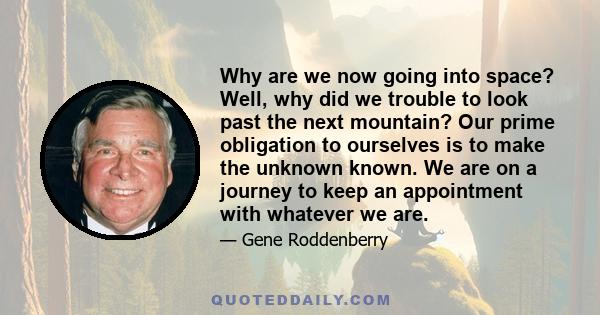 Why are we now going into space? Well, why did we trouble to look past the next mountain? Our prime obligation to ourselves is to make the unknown known. We are on a journey to keep an appointment with whatever we are.