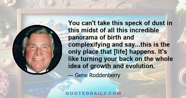 You can't take this speck of dust in this midst of all this incredible panorama of birth and complexifying and say...this is the only place that [life] happens. It's like turning your back on the whole idea of growth