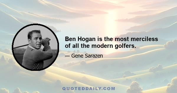 Ben Hogan is the most merciless of all the modern golfers.