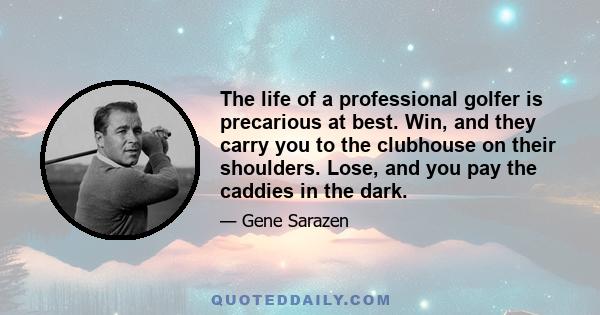 The life of a professional golfer is precarious at best. Win, and they carry you to the clubhouse on their shoulders. Lose, and you pay the caddies in the dark.