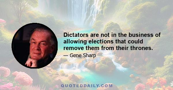 Dictators are not in the business of allowing elections that could remove them from their thrones.