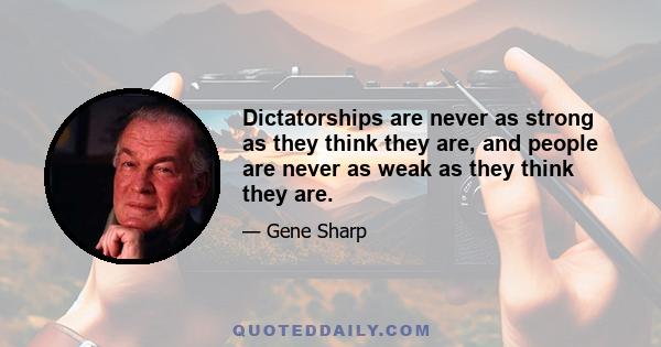 Dictatorships are never as strong as they think they are, and people are never as weak as they think they are.