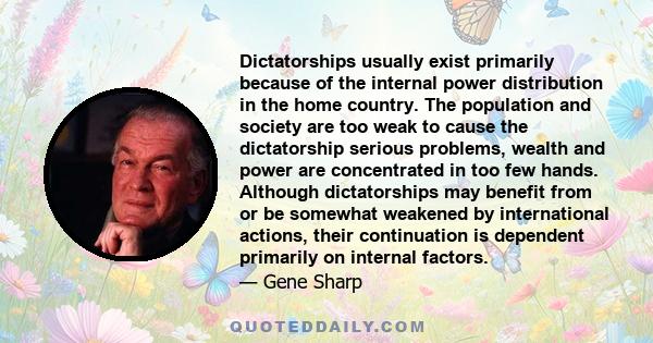 Dictatorships usually exist primarily because of the internal power distribution in the home country. The population and society are too weak to cause the dictatorship serious problems, wealth and power are concentrated 