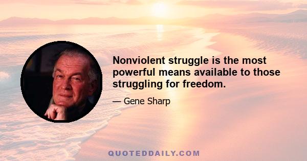 Nonviolent struggle is the most powerful means available to those struggling for freedom.