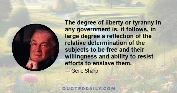 The degree of liberty or tyranny in any government is, it follows, in large degree a reflection of the relative determination of the subjects to be free and their willingness and ability to resist efforts to enslave