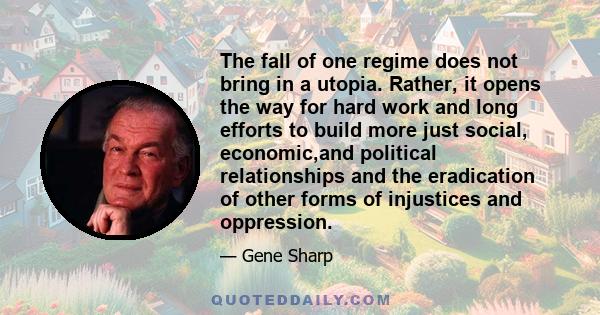 The fall of one regime does not bring in a utopia. Rather, it opens the way for hard work and long efforts to build more just social, economic,and political relationships and the eradication of other forms of injustices 