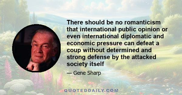 There should be no romanticism that international public opinion or even international diplomatic and economic pressure can defeat a coup without determined and strong defense by the attacked society itself