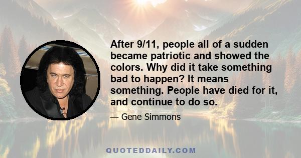 After 9/11, people all of a sudden became patriotic and showed the colors. Why did it take something bad to happen? It means something. People have died for it, and continue to do so.