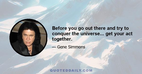 Before you go out there and try to conquer the universe... get your act together.