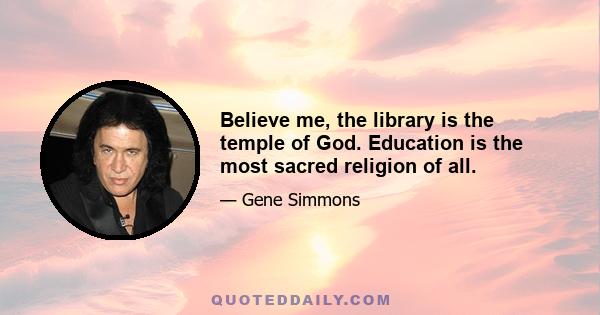 Believe me, the library is the temple of God. Education is the most sacred religion of all.