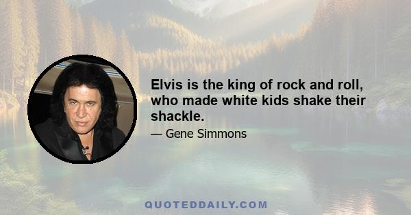 Elvis is the king of rock and roll, who made white kids shake their shackle.