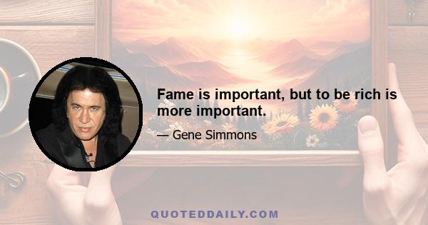 Fame is important, but to be rich is more important.