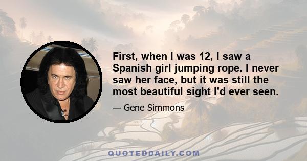 First, when I was 12, I saw a Spanish girl jumping rope. I never saw her face, but it was still the most beautiful sight I'd ever seen.