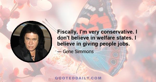 Fiscally, I'm very conservative. I don't believe in welfare states. I believe in giving people jobs.