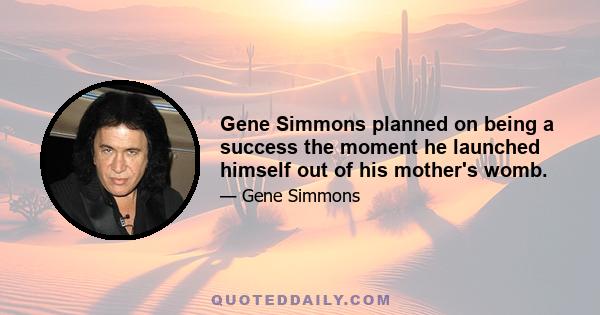 Gene Simmons planned on being a success the moment he launched himself out of his mother's womb.