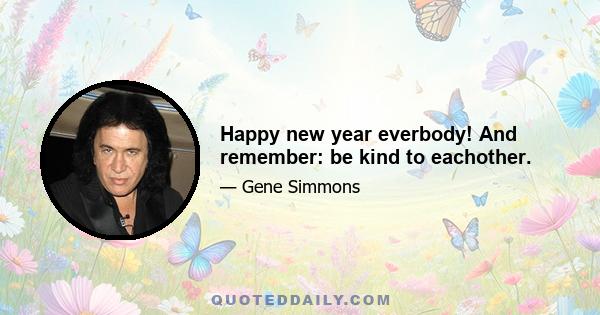 Happy new year everbody! And remember: be kind to eachother.