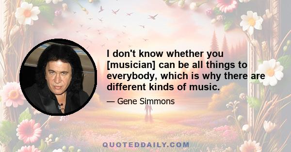 I don't know whether you [musician] can be all things to everybody, which is why there are different kinds of music.