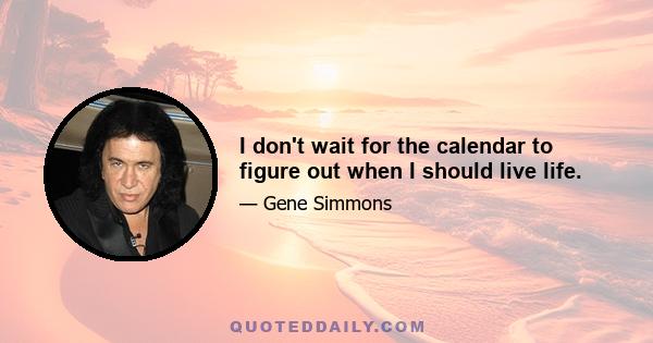 I don't wait for the calendar to figure out when I should live life.