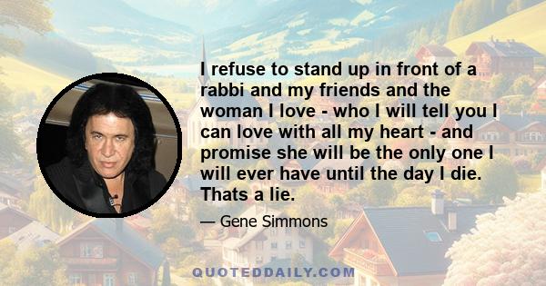 I refuse to stand up in front of a rabbi and my friends and the woman I love - who I will tell you I can love with all my heart - and promise she will be the only one I will ever have until the day I die. Thats a lie.