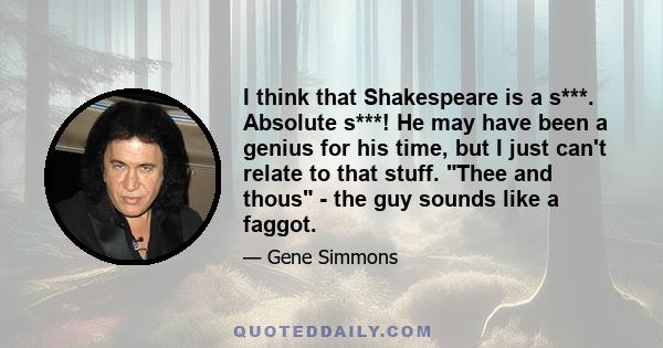 I think that Shakespeare is a s***. Absolute s***! He may have been a genius for his time, but I just can't relate to that stuff. Thee and thous - the guy sounds like a faggot.