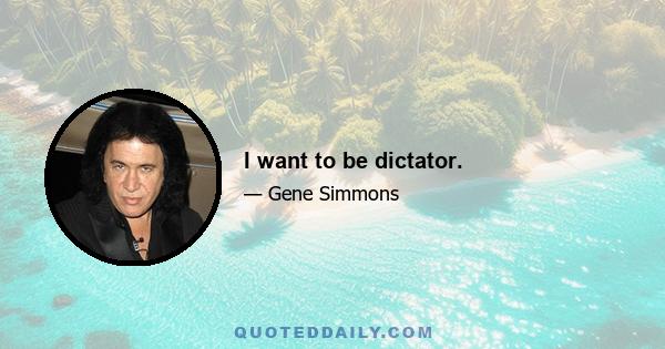 I want to be dictator.