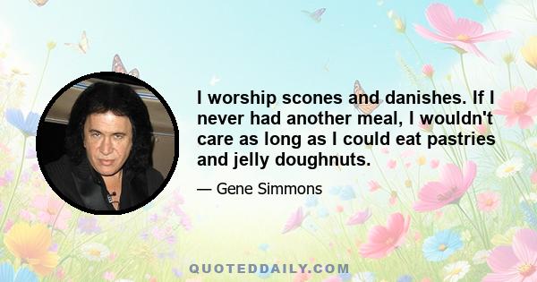 I worship scones and danishes. If I never had another meal, I wouldn't care as long as I could eat pastries and jelly doughnuts.