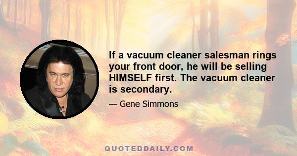 If a vacuum cleaner salesman rings your front door, he will be selling HIMSELF first. The vacuum cleaner is secondary.