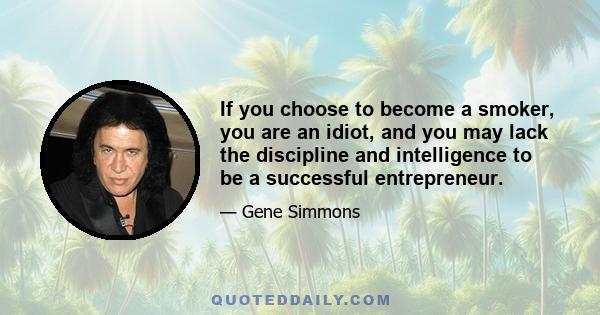 If you choose to become a smoker, you are an idiot, and you may lack the discipline and intelligence to be a successful entrepreneur.