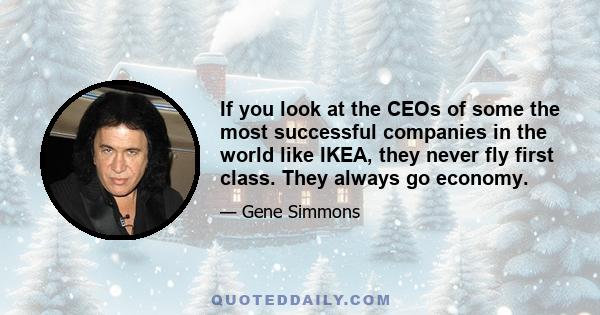 If you look at the CEOs of some the most successful companies in the world like IKEA, they never fly first class. They always go economy.