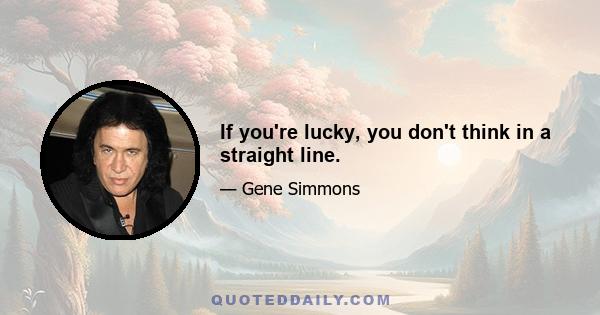 If you're lucky, you don't think in a straight line.