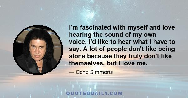 I'm fascinated with myself and love hearing the sound of my own voice. I'd like to hear what I have to say. A lot of people don't like being alone because they truly don't like themselves, but I love me.