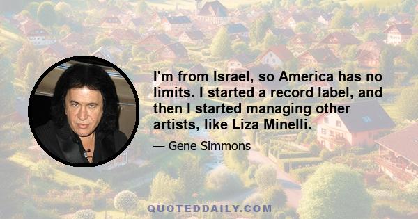 I'm from Israel, so America has no limits. I started a record label, and then I started managing other artists, like Liza Minelli.