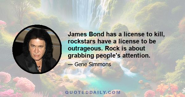 James Bond has a license to kill, rockstars have a license to be outrageous. Rock is about grabbing people's attention.