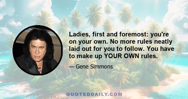 Ladies, first and foremost: you're on your own. No more rules neatly laid out for you to follow. You have to make up YOUR OWN rules.