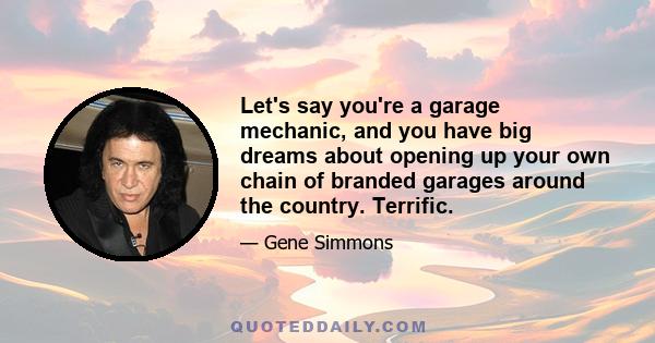 Let's say you're a garage mechanic, and you have big dreams about opening up your own chain of branded garages around the country. Terrific.