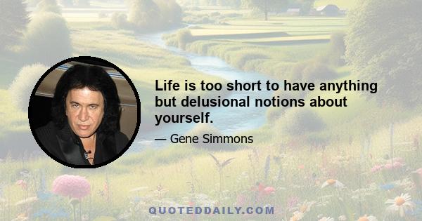 Life is too short to have anything but delusional notions about yourself.