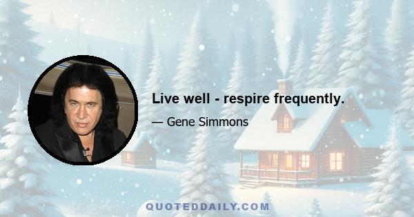 Live well - respire frequently.