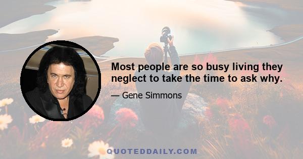 Most people are so busy living they neglect to take the time to ask why.