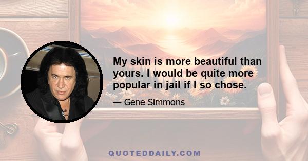 My skin is more beautiful than yours. I would be quite more popular in jail if I so chose.