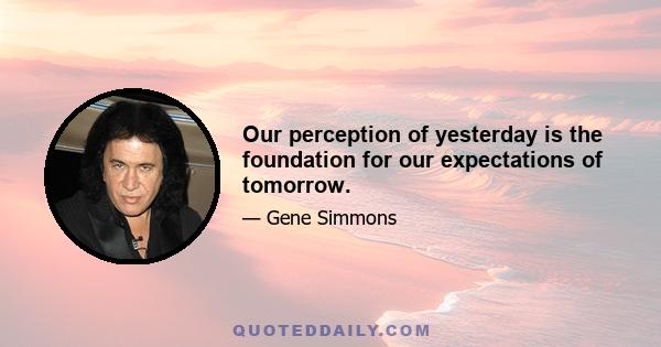 Our perception of yesterday is the foundation for our expectations of tomorrow.