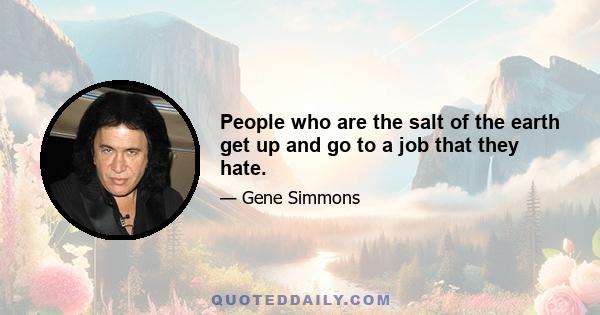 People who are the salt of the earth get up and go to a job that they hate.