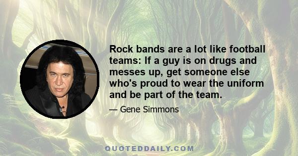 Rock bands are a lot like football teams: If a guy is on drugs and messes up, get someone else who's proud to wear the uniform and be part of the team.